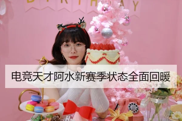 电竞天才阿水新赛季状态全面回暖